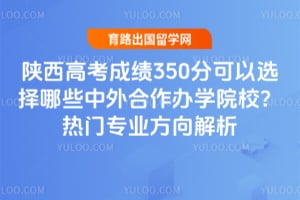 陕西高考成绩350分可以选择哪些中外合作办学院校?热门专业方向解析