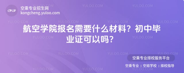 航空學院報名需要什么材料 初中畢業證可以嗎