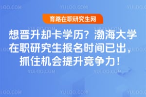 想晋升却卡学历?渤海大学在职研究生报名时间已出,抓住机会提升竞争力!