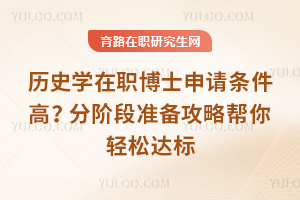 历史学在职博士申请条件高？分阶段准备攻略帮你轻松达标