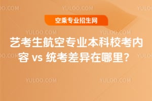 藝考生航空專業本科校考內容 vs 統考差異在哪里?