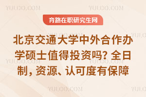 北京交通大学中外合作办学硕士值得投资吗？全日制，资源、认可度有保障
