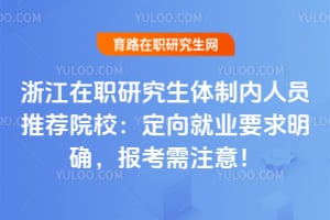 浙江在职研究生体制内人员推荐院校:2026年定向就业要求明确,报考需注意!