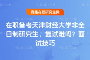 在职备考天津财经大学非全日制研究生，复试难吗？2026面试技巧