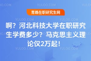 啊？河北科技大学在职研究生学费多少？马克思主义理论仅2万起！
