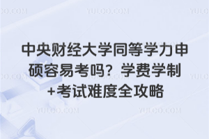 中央财经大学同等学力申硕容易考吗？学费学制+考试难度全攻略