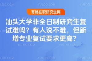 汕头大学非全日制研究生复试难吗?有人说不难,但2026年新增专业复试要求更高?