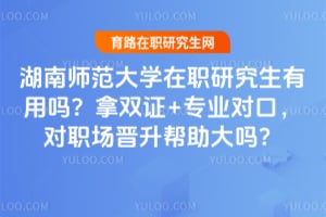 湖南师范大学在职研究生有用吗？拿双证+专业对口，对职场晋升帮助大吗？