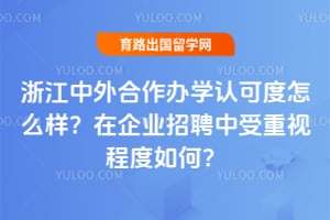 浙江中外合作办学认可度怎么样?在企业招聘中受重视程度如何?