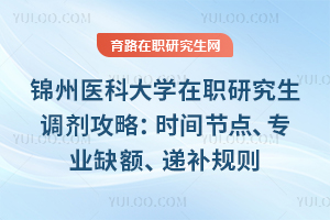 锦州医科大学在职研究生调剂攻略：时间节点、专业缺额、递补规则，医学类必看