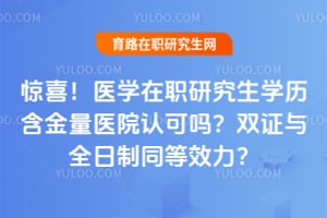 惊喜!医学在职研究生学历含金量医院认可吗?双证与全日制同等效力?