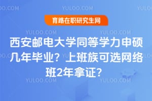 西安邮电大学同等学力申硕几年毕业？上班族可选网络班2年拿证？