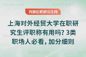上海对外经贸大学在职研究生评职称有用吗？3类职场人必看，加分细则揭秘！
