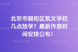 北京市朝阳区凯文学校几点放学？2026年最新作息时间安排公布！