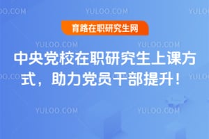 中央党校在职研究生上课方式,助力党员干部提升!