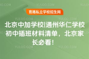 北京中加学校|通州华仁学校初中插班材料清单，2026年北京家长必看！