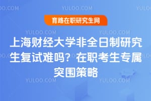上海财经大学非全日制研究生复试难吗？在职考生专属突围策略