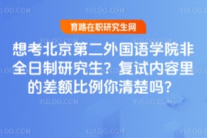 想考北京第二外国语学院非全日制研究生？复试内容里的差额比例你清楚吗？