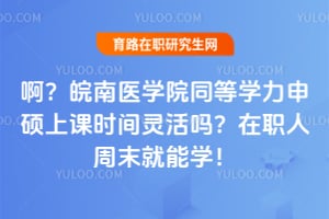 啊？皖南医学院同等学力申硕上课时间灵活吗？2026在职人周末就能学！