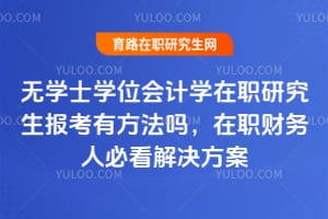 无学士学位会计学在职研究生报考有方法吗，在职财务人必看解决方案