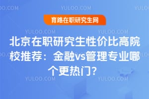 北京在职研究生性价比高院校推荐:金融vs管理专业哪个更热门?