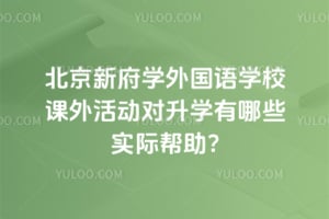 北京新府学外国语学校课外活动对升学有哪些实际帮助?