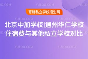 北京中加学校|通州华仁学校住宿费与其他私立学校对比！