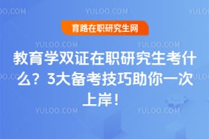 教育学双证在职研究生考什么?3大备考技巧助你一次上岸!