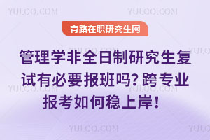 管理学非全日制研究生复试有必要报班吗？跨专业报考如何稳上岸！