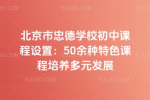北京市忠德学校初中课程设置：50余种特色课程培养多元发展