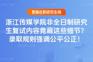 浙江传媒学院非全日制研究生复试内容竟藏这些细节？2026年录取规则强调公平公正！