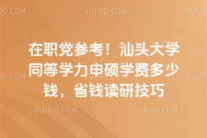 在职党参考！汕头大学同等学力申硕学费多少钱，省钱读研技巧