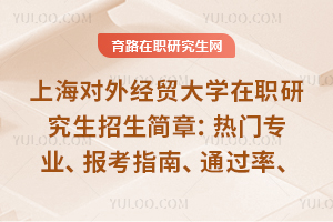 上海对外经贸大学在职研究生招生简章：热门专业、报考指南、通过率、上课模式