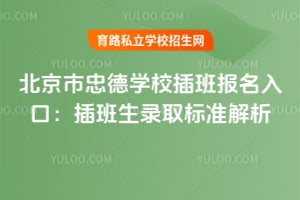 北京市忠德学校插班报名入口：插班生录取标准解析！