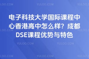 电子科技大学国际课程中心香港高中怎么样？成都DSE课程优势与特色