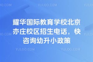 耀华国际教育学校北京亦庄校区招生电话，快来咨询2026年幼升小政策吧！