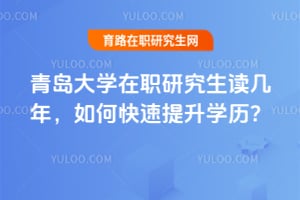 青岛大学在职研究生读几年，如何快速提升学历？