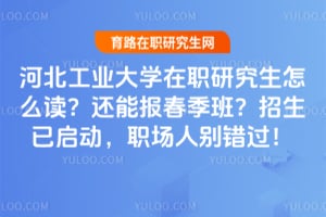 河北工业大学在职研究生怎么读？还能报春季班？2026年招生已启动，职场人别错过！
