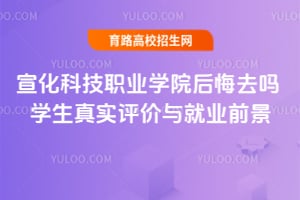 宣化科技职业学院后悔去吗？学生真实评价与就业前景