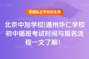 北京中加学校|通州华仁学校初中插班考试时间与报名流程一文了解！