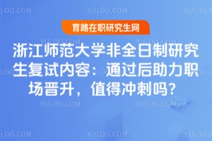 浙江师范大学非全日制研究生复试内容：通过后助力职场晋升，值得冲刺吗？