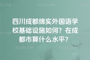 2026年四川成都绵实外国语学校基础设施如何？在成都市算什么水平？