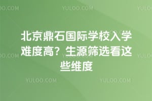 北京鼎石国际学校入学难度高?生源筛选看这些维度