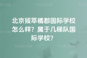 北京拔萃橘郡国际学校怎么样？属于几梯队国际学校？