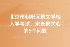 2026年北京市朝阳区凯文学校入学考试，家长最关心的5个问题