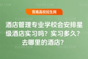 酒店管理专业学校会安排星级酒店实习吗?实习多久?去哪里的酒店?