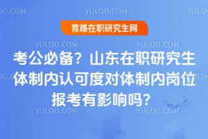 考公必备?山东在职研究生体制内认可度对体制内岗位报考有影响吗?