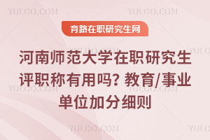 河南师范大学在职研究生评职称有用吗？教育/事业单位加分细则