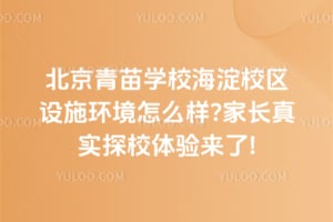 北京青苗学校海淀校区设施环境怎么样?家长真实探校体验来了!
