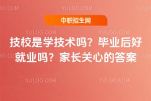 技校是学技术吗？毕业后好就业吗？家长关心的答案